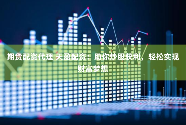 期货配资代理 天盈配资：助你炒股获利，轻松实现财富梦想