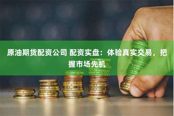 原油期货配资公司 配资实盘：体验真实交易，把握市场先机