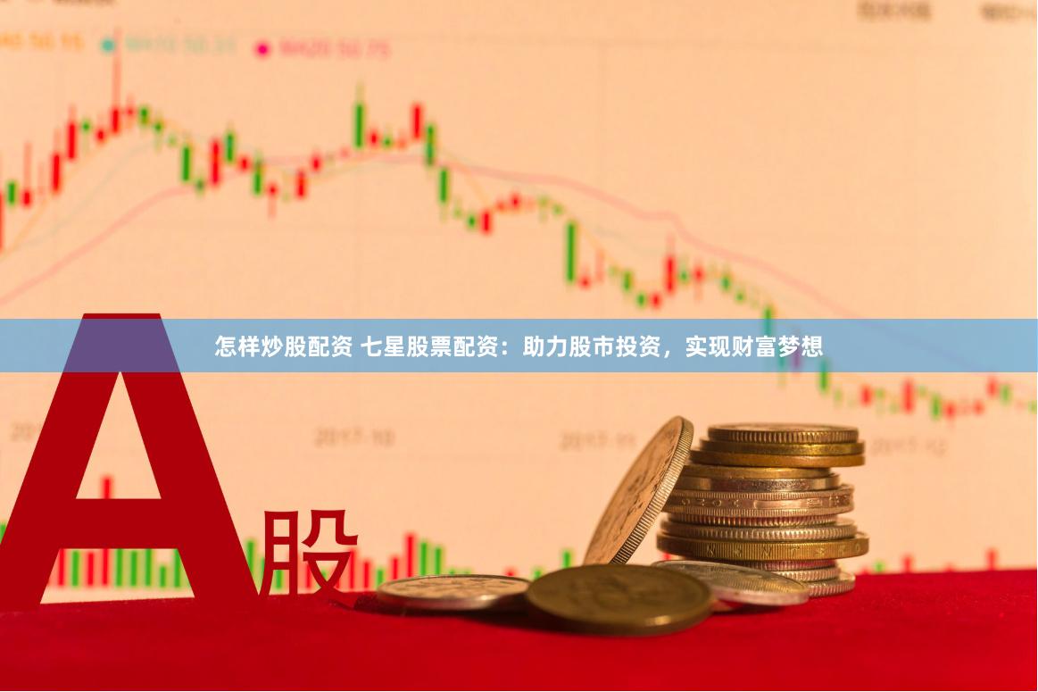 怎样炒股配资 七星股票配资：助力股市投资，实现财富梦想