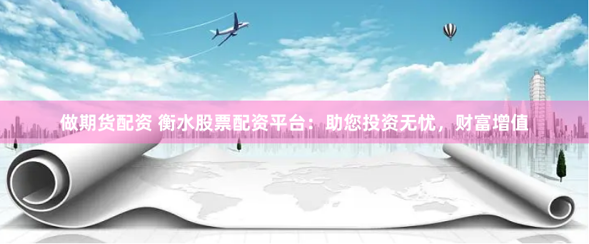做期货配资 衡水股票配资平台：助您投资无忧，财富增值