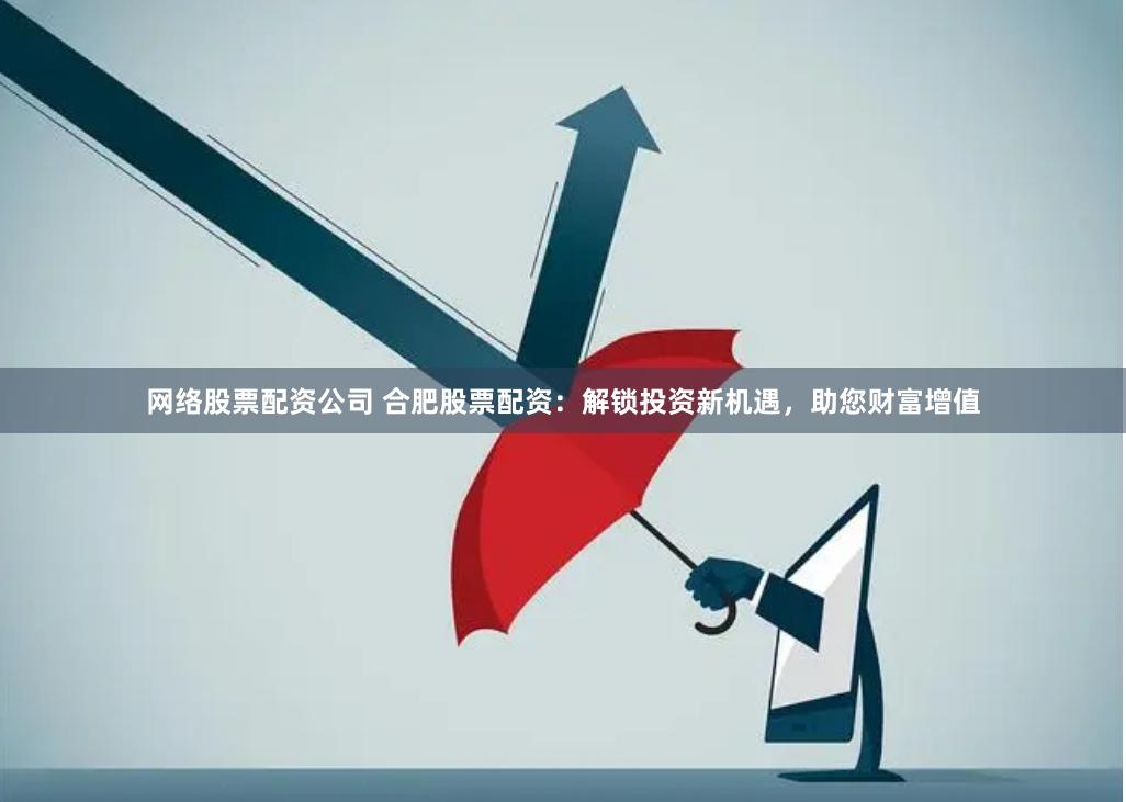 网络股票配资公司 合肥股票配资：解锁投资新机遇，助您财富增值
