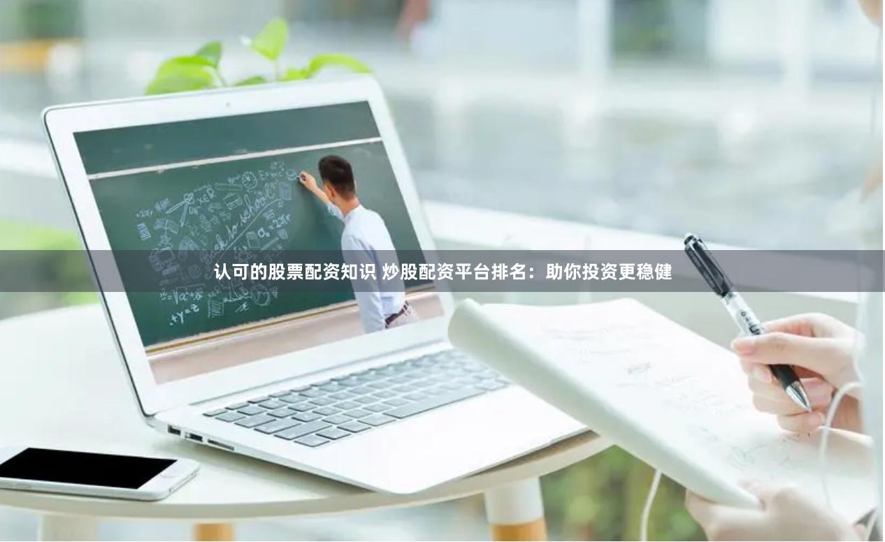 认可的股票配资知识 炒股配资平台排名：助你投资更稳健