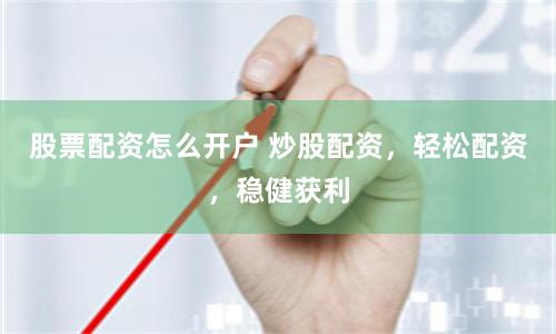 股票配资怎么开户 炒股配资，轻松配资，稳健获利