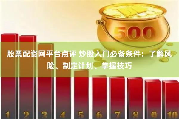 股票配资网平台点评 炒股入门必备条件：了解风险、制定计划、掌握技巧