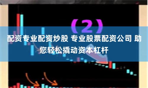 配资专业配资炒股 专业股票配资公司 助您轻松撬动资本杠杆