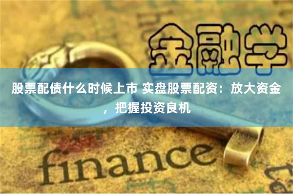股票配债什么时候上市 实盘股票配资：放大资金，把握投资良机