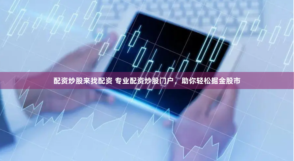 配资炒股来找配资 专业配资炒股门户，助你轻松掘金股市