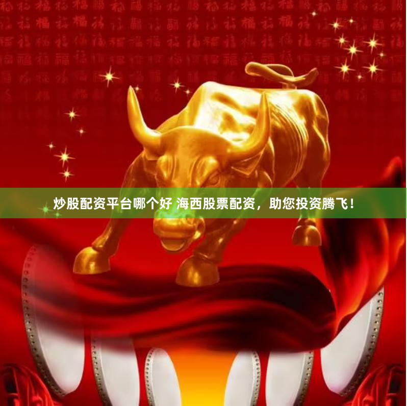 炒股配资平台哪个好 海西股票配资，助您投资腾飞！