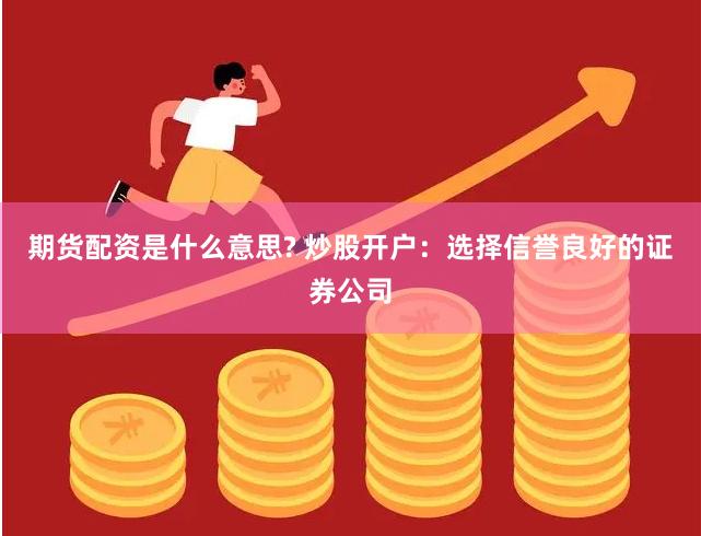 期货配资是什么意思? 炒股开户：选择信誉良好的证券公司