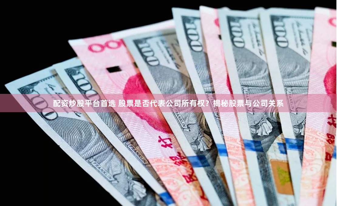 配资炒股平台首选 股票是否代表公司所有权？揭秘股票与公司关系
