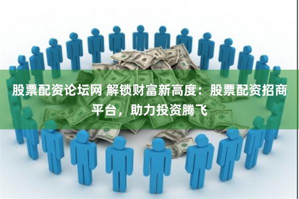 股票配资论坛网 解锁财富新高度：股票配资招商平台，助力投资腾飞