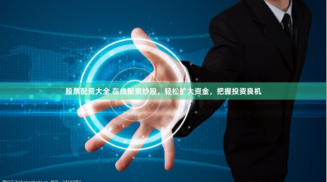 股票配资大全 在线配资炒股，轻松扩大资金，把握投资良机