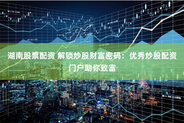 湖南股票配资 解锁炒股财富密码：优秀炒股配资门户助你致富