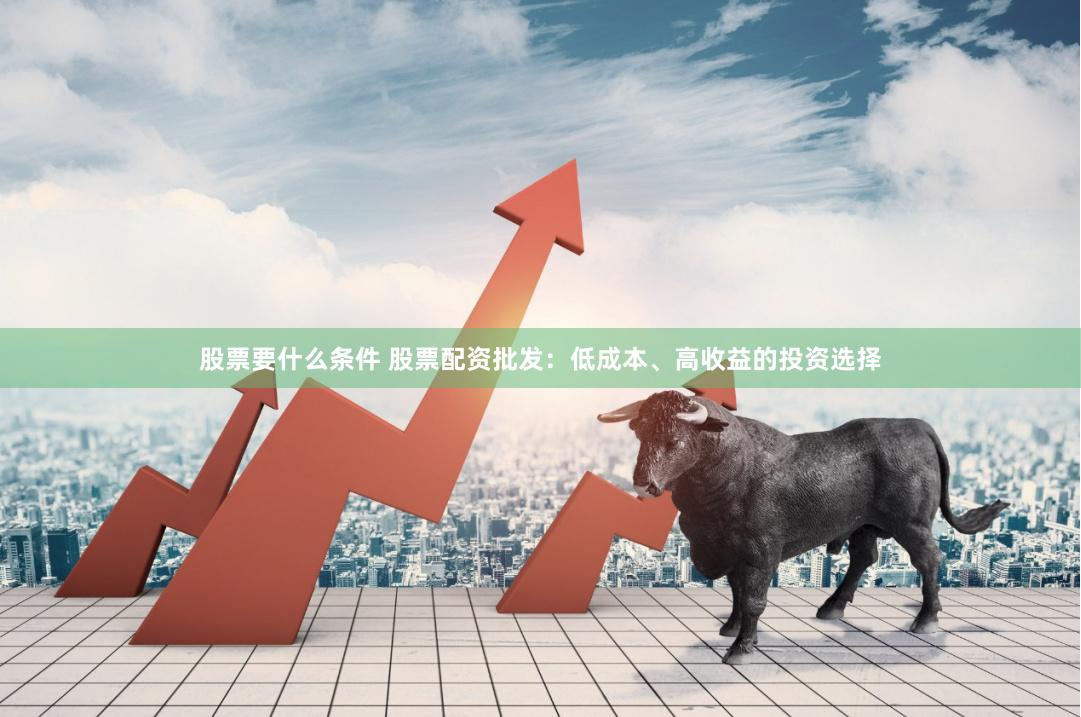 股票要什么条件 股票配资批发：低成本、高收益的投资选择
