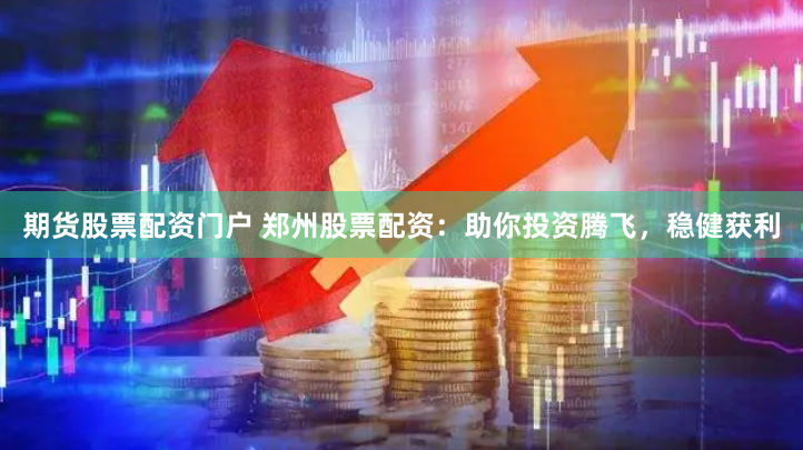 期货股票配资门户 郑州股票配资：助你投资腾飞，稳健获利
