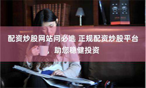 配资炒股网站问必选 正规配资炒股平台，助您稳健投资