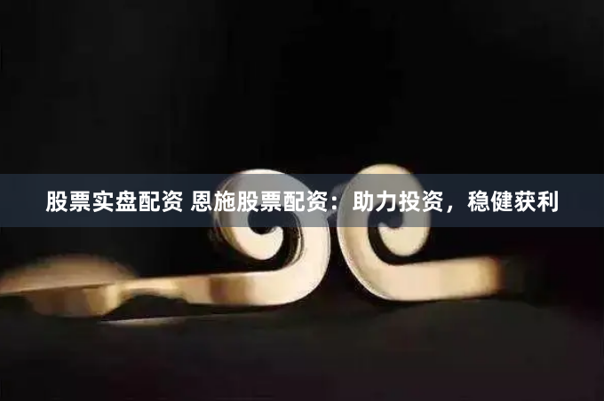 股票实盘配资 恩施股票配资：助力投资，稳健获利