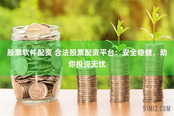 股票软件配资 合法股票配资平台：安全稳健，助你投资无忧