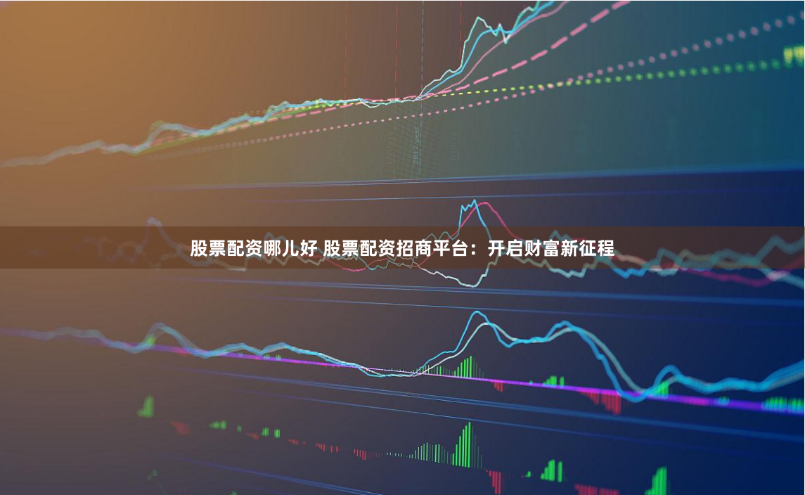股票配资哪儿好 股票配资招商平台：开启财富新征程
