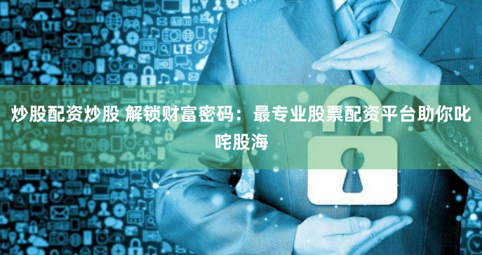 炒股配资炒股 解锁财富密码：最专业股票配资平台助你叱咤股海