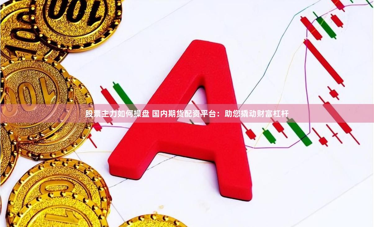 股票主力如何操盘 国内期货配资平台：助您撬动财富杠杆