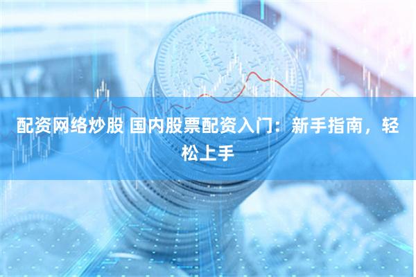 配资网络炒股 国内股票配资入门：新手指南，轻松上手