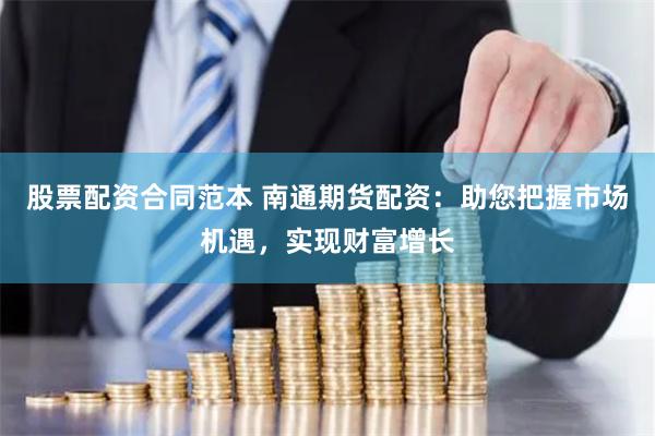 股票配资合同范本 南通期货配资：助您把握市场机遇，实现财富增长