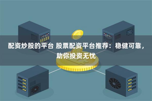 配资炒股的平台 股票配资平台推荐：稳健可靠，助你投资无忧