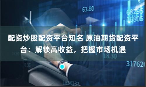 配资炒股配资平台知名 原油期货配资平台：解锁高收益，把握市场机遇