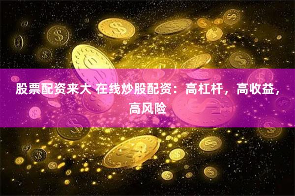 股票配资来大 在线炒股配资：高杠杆，高收益，高风险