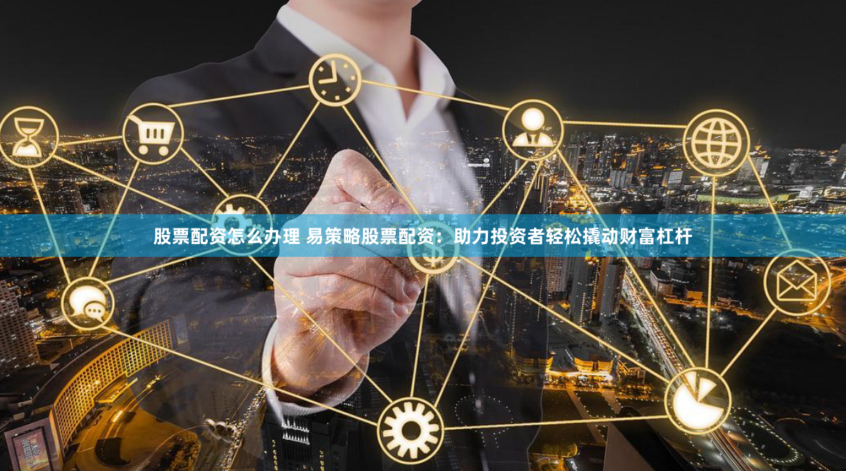 股票配资怎么办理 易策略股票配资:助力投资者轻松撬动财富杠杆
