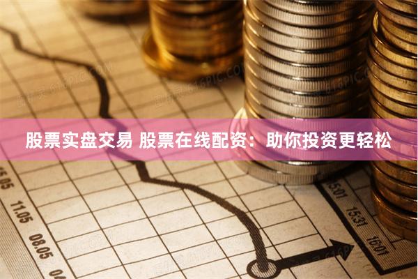 股票实盘交易 股票在线配资:助你投资更轻松