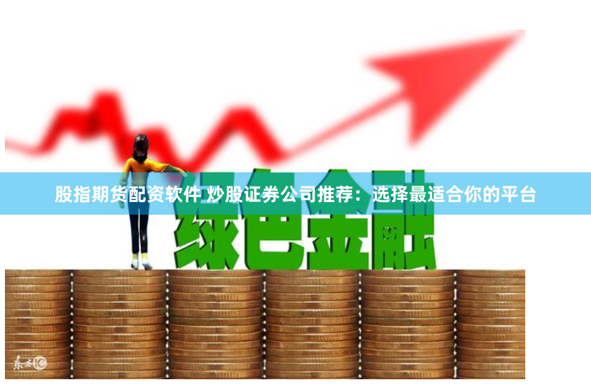 股指期货配资软件 炒股证券公司推荐:选择最适合你的平台