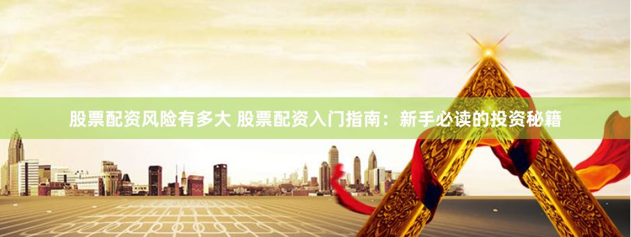 股票配资风险有多大 股票配资入门指南:新手必读的投资秘籍