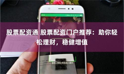 股票配资通 股票配资门户推荐：助你轻松理财，稳健增值