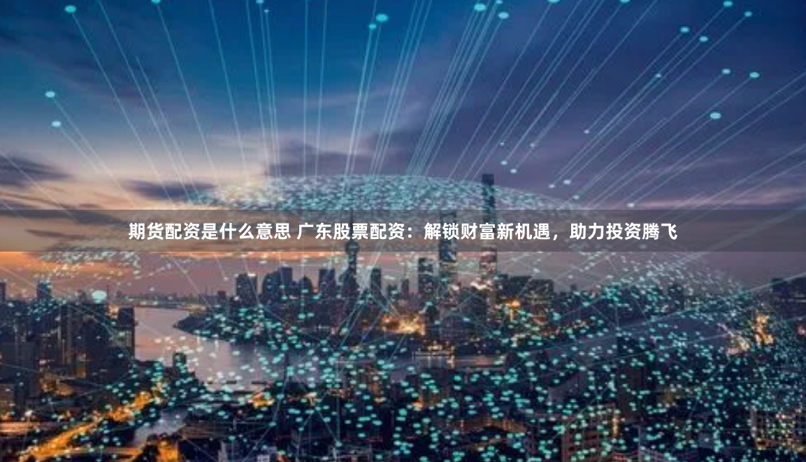 期货配资是什么意思 广东股票配资:解锁财富新机遇,助力投资腾飞