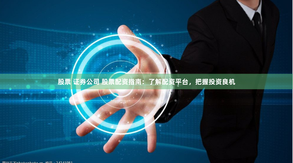股票 证券公司 股票配资指南:了解配资平台,把握投资良机