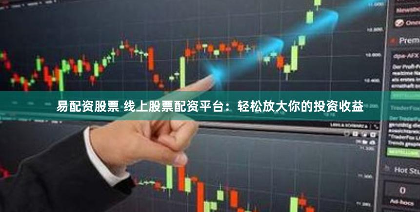 易配资股票 线上股票配资平台：轻松放大你的投资收益