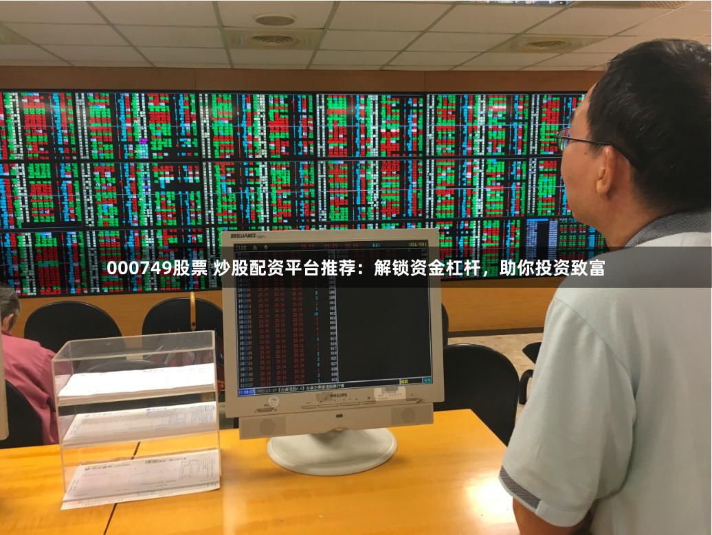 000749股票 炒股配资平台推荐:解锁资金杠杆,助你投资致富