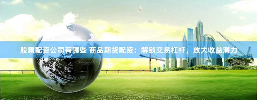 股票配资公司有哪些 商品期货配资:解锁交易杠杆,放大收益潜力