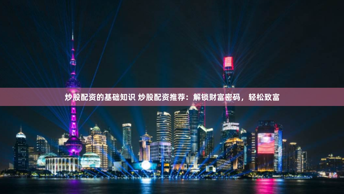 炒股配资的基础知识 炒股配资推荐：解锁财富密码，轻松致富