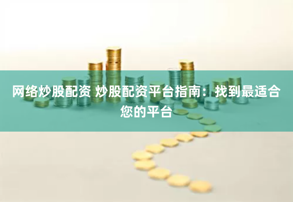 网络炒股配资 炒股配资平台指南：找到最适合您的平台