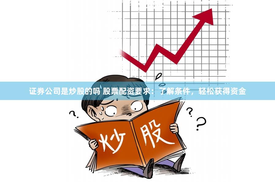 证券公司是炒股的吗 股票配资要求:了解条件,轻松获得资金