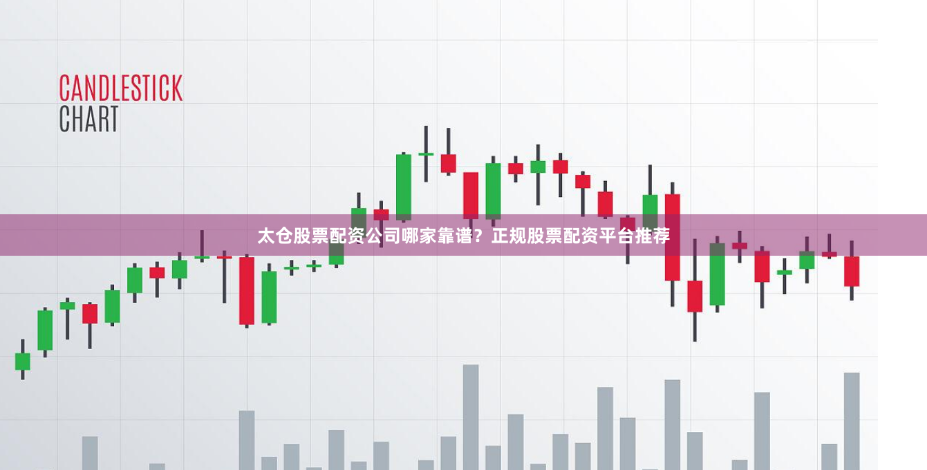 太仓股票配资公司哪家靠谱？正规股票配资平台推荐