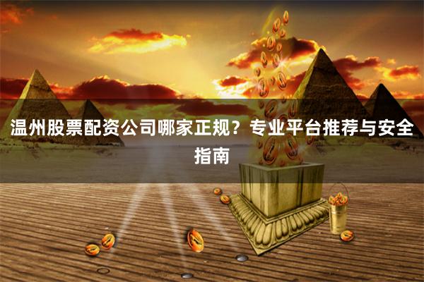 温州股票配资公司哪家正规？专业平台推荐与安全指南