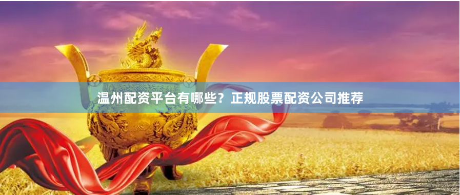 温州配资平台有哪些？正规股票配资公司推荐