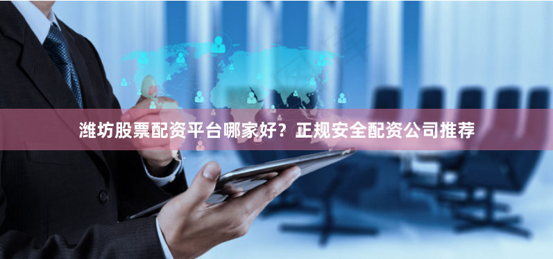 潍坊股票配资平台哪家好？正规安全配资公司推荐