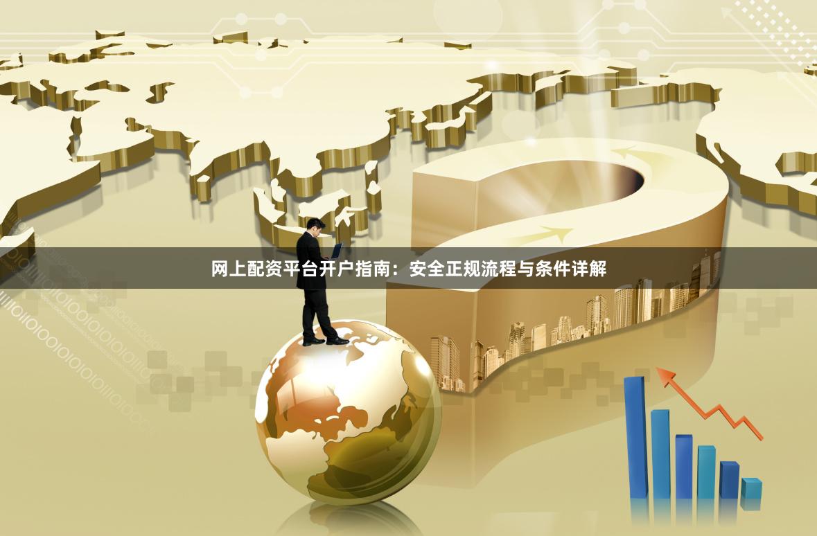 网上配资平台开户指南：安全正规流程与条件详解