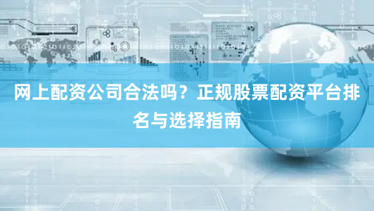 网上配资公司合法吗？正规股票配资平台排名与选择指南