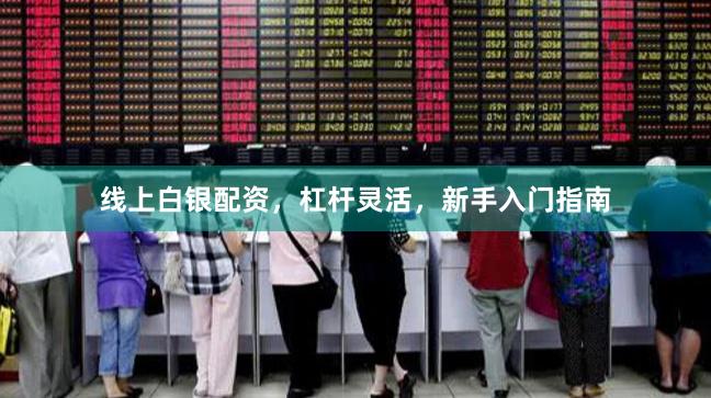 线上白银配资，杠杆灵活，新手入门指南